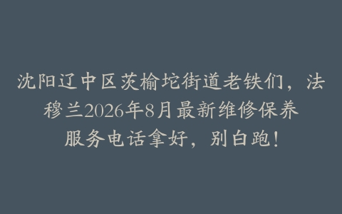沈阳辽中区茨榆坨街道老铁们,法穆兰2026年8月最新维修保养服务电话拿好,别白跑!