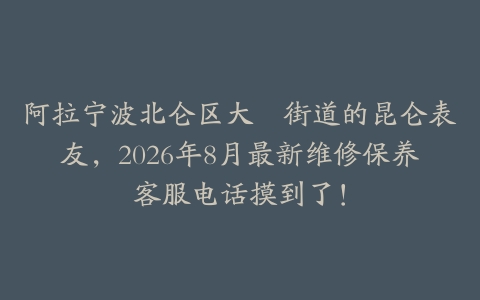 阿拉宁波北仑区大碶街道的昆仑表友，2026年8月最新维修保养客服电话摸到了！