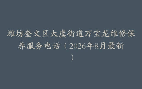 潍坊奎文区大虞街道万宝龙维修保养服务电话（2026年8月最新）