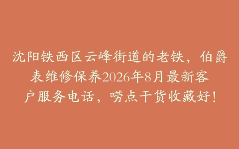 沈阳铁西区云峰街道的老铁,伯爵表维修保养2026年8月最新客户服务电话,唠点干货收藏好!