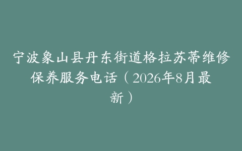 宁波象山县丹东街道格拉苏蒂维修保养服务电话（2026年8月最新）