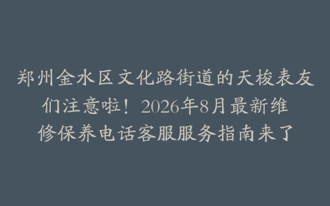 郑州金水区文化路街道的天梭表友们注意啦！2026年8月最新维修保养电话客服服务指南来了