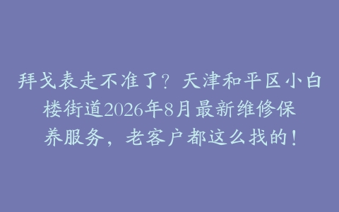 拜戈表走不准了？天津和平区小白楼街道2026年8月最新维修保养服务，老客户都这么找的！