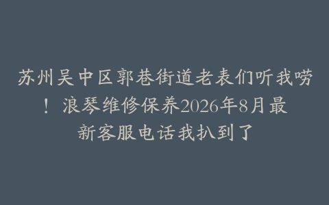 苏州吴中区郭巷街道老表们听我唠！浪琴维修保养2026年8月最新客服电话我扒到了