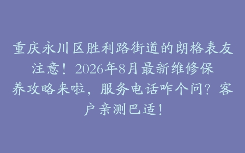 重庆永川区胜利路街道的朗格表友注意！2026年8月最新维修保养攻略来啦，服务电话咋个问？客户亲测巴适！