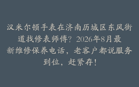 汉米尔顿手表在济南历城区东风街道找修表师傅？2026年8月最新维修保养电话，老客户都说服务到位，赶紧存！