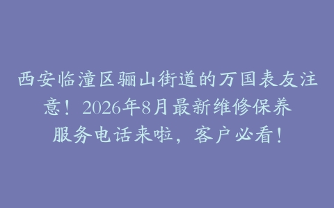 西安临潼区骊山街道的万国表友注意！2026年8月最新维修保养服务电话来啦，客户必看！