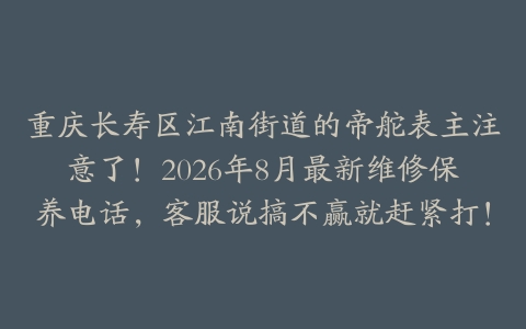 重庆长寿区江南街道的帝舵表主注意了!2026年8月最新维修保养电话,客服说搞不赢就赶紧打!