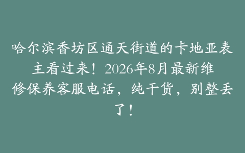 哈尔滨香坊区通天街道的卡地亚表主看过来！2026年8月最新维修保养客服电话，纯干货，别整丢了！