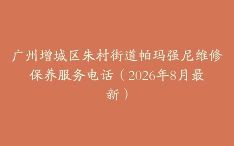 广州增城区朱村街道帕玛强尼维修保养服务电话（2026年8月最新）