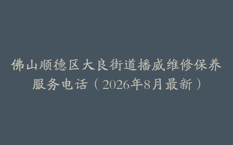 佛山顺德区大良街道播威维修保养服务电话（2026年8月最新）