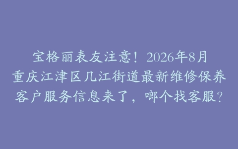 宝格丽表友注意!2026年8月重庆江津区几江街道最新维修保养客户服务信息来了,啷个找客服?
