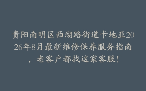贵阳南明区西湖路街道卡地亚2026年8月最新维修保养服务指南，老客户都找这家客服！