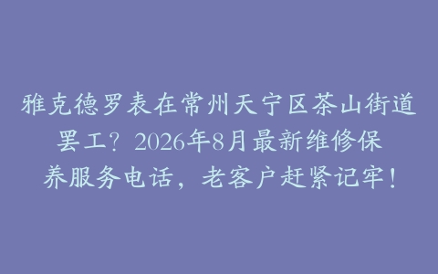 雅克德罗表在常州天宁区茶山街道罢工？2026年8月最新维修保养服务电话，老客户赶紧记牢！