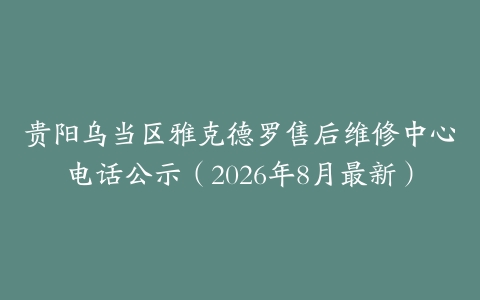 贵阳乌当区雅克德罗售后维修中心电话公示（2026年8月最新）