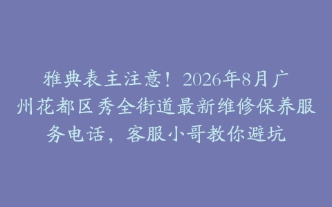 雅典表主注意！2026年8月广州花都区秀全街道最新维修保养服务电话，客服小哥教你避坑