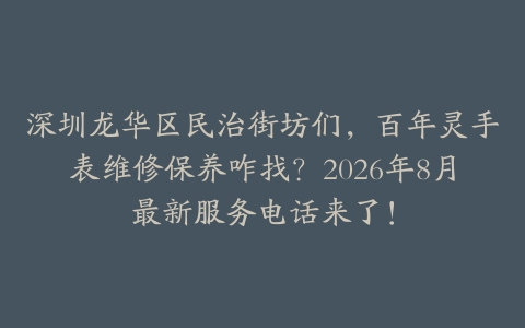 深圳龙华区民治街坊们，百年灵手表维修保养咋找？2026年8月最新服务电话来了！