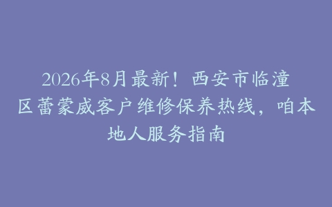 2026年8月最新！西安市临潼区蕾蒙威客户维修保养热线，咱本地人服务指南