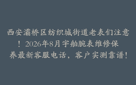 西安灞桥区纺织城街道老表们注意！2026年8月宇舶腕表维修保养最新客服电话，客户实测靠谱！