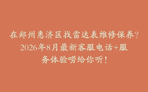 在郑州惠济区找雷达表维修保养？2026年8月最新客服电话+服务体验唠给你听！