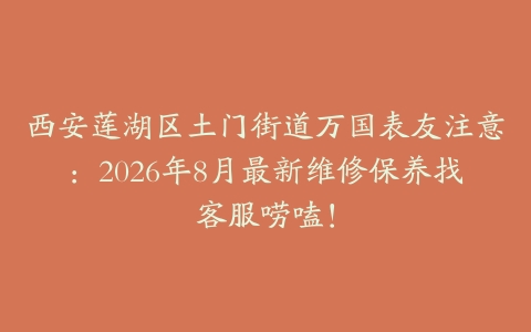 西安莲湖区土门街道万国表友注意：2026年8月最新维修保养找客服唠嗑！