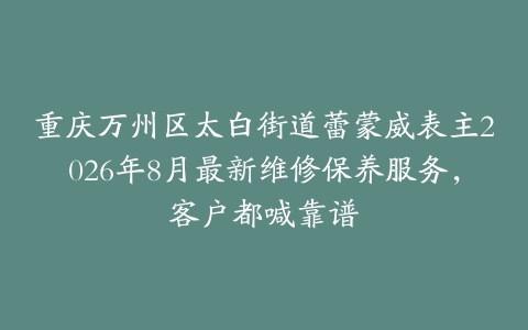 重庆万州区太白街道蕾蒙威表主2026年8月最新维修保养服务，客户都喊靠谱