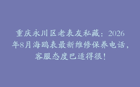 重庆永川区老表友私藏：2026年8月海鸥表最新维修保养电话，客服态度巴适得很！