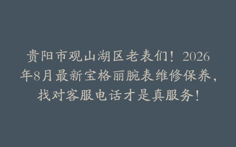 贵阳市观山湖区老表们！2026年8月最新宝格丽腕表维修保养，找对客服电话才是真服务！