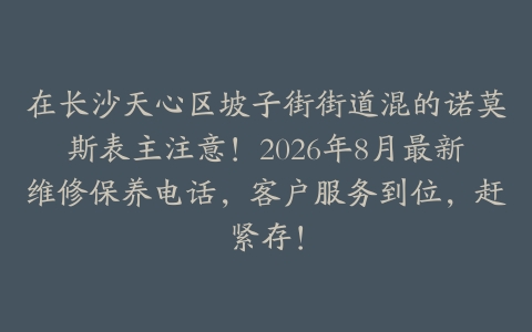 在长沙天心区坡子街街道混的诺莫斯表主注意！2026年8月最新维修保养电话，客户服务到位，赶紧存！