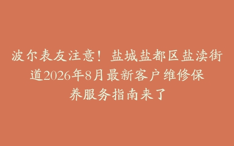 波尔表友注意!盐城盐都区盐渎街道2026年8月最新客户维修保养服务指南来了