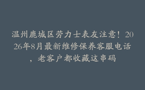 温州鹿城区劳力士表友注意！2026年8月最新维修保养客服电话，老客户都收藏这串码