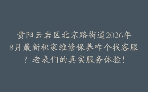 贵阳云岩区北京路街道2026年8月最新积家维修保养咋个找客服？老表们的真实服务体验！