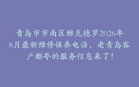 青岛市市南区雅克德罗2026年8月最新维修保养电话，老青岛客户都夸的服务信息来了！
