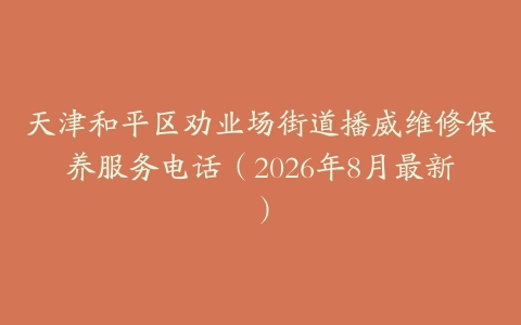 天津和平区劝业场街道播威维修保养服务电话（2026年8月最新）
