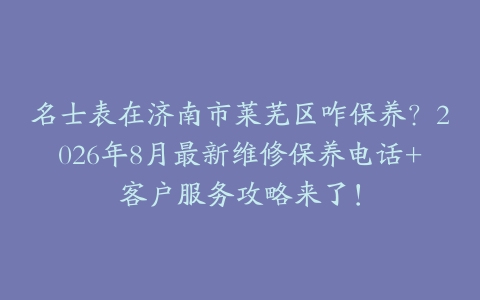 名士表在济南市莱芜区咋保养？2026年8月最新维修保养电话+客户服务攻略来了！
