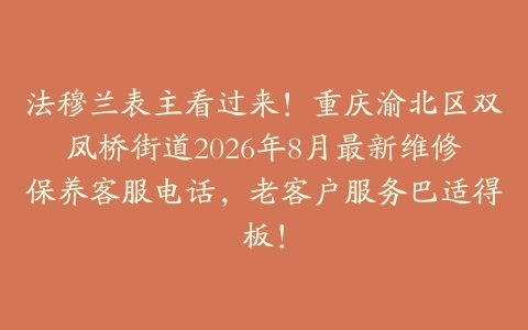 法穆兰表主看过来！重庆渝北区双凤桥街道2026年8月最新维修保养客服电话，老客户服务巴适得板！