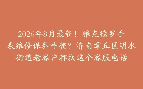 2026年8月最新！雅克德罗手表维修保养咋整？济南章丘区明水街道老客户都找这个客服电话