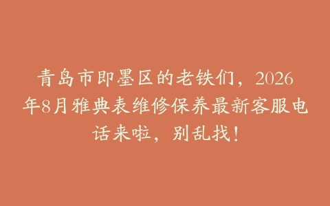 青岛市即墨区的老铁们，2026年8月雅典表维修保养最新客服电话来啦，别乱找！
