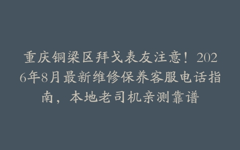 重庆铜梁区拜戈表友注意！2026年8月最新维修保养客服电话指南，本地老司机亲测靠谱