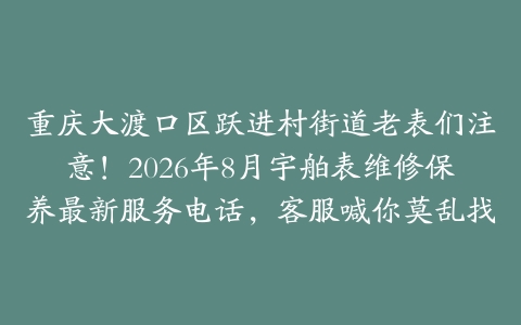 重庆大渡口区跃进村街道老表们注意！2026年8月宇舶表维修保养最新服务电话，客服喊你莫乱找