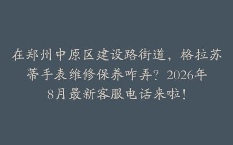 在郑州中原区建设路街道，格拉苏蒂手表维修保养咋弄？2026年8月最新客服电话来啦！