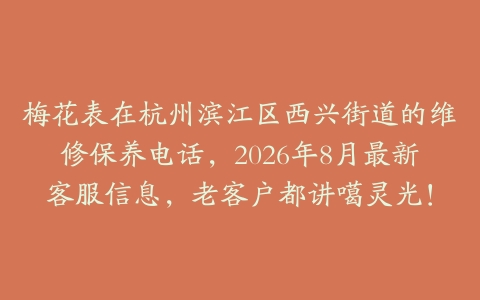 梅花表在杭州滨江区西兴街道的维修保养电话，2026年8月最新客服信息，老客户都讲噶灵光！