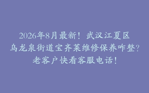 2026年8月最新！武汉江夏区乌龙泉街道宝齐莱维修保养咋整？老客户快看客服电话！