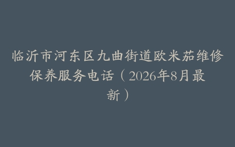 临沂市河东区九曲街道欧米茄维修保养服务电话（2026年8月最新）
