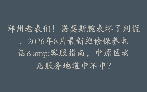 郑州老表们！诺莫斯腕表坏了别慌，2026年8月最新维修保养电话&客服指南，中原区老店服务地道中不中？