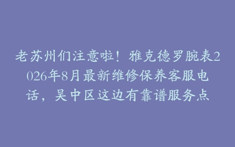 老苏州们注意啦！雅克德罗腕表2026年8月最新维修保养客服电话，吴中区这边有靠谱服务点