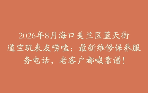 2026年8月海口美兰区蓝天街道宝玑表友唠嗑：最新维修保养服务电话，老客户都喊靠谱！