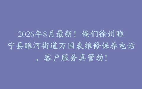 2026年8月最新！俺们徐州睢宁县睢河街道万国表维修保养电话，客户服务真管劲！