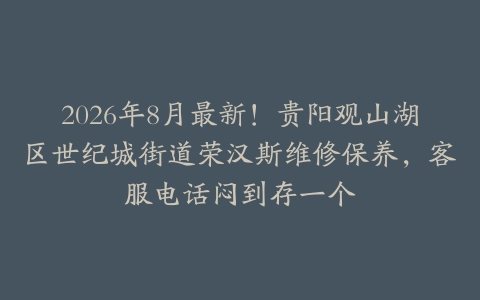2026年8月最新！贵阳观山湖区世纪城街道荣汉斯维修保养，客服电话闷到存一个