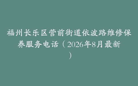 福州长乐区营前街道依波路维修保养服务电话（2026年8月最新）